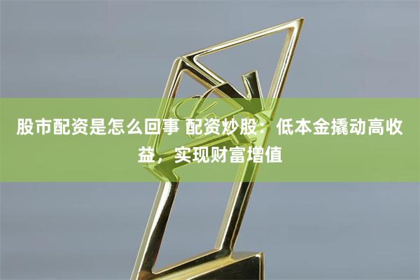 股市配资是怎么回事 配资炒股：低本金撬动高收益，实现财富增值