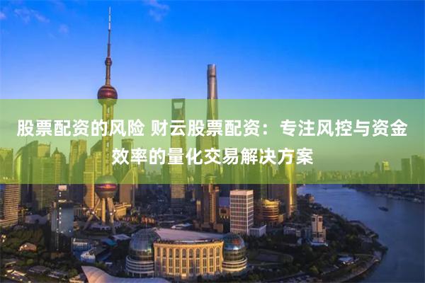 股票配资的风险 财云股票配资：专注风控与资金效率的量化交易解决方案