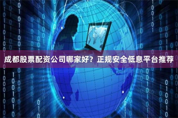 成都股票配资公司哪家好？正规安全低息平台推荐