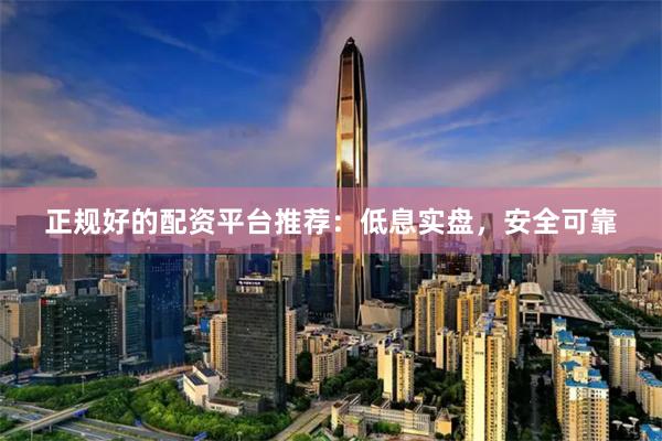 正规好的配资平台推荐：低息实盘，安全可靠