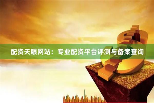 配资天眼网站:专业配资平台评测与备案查询