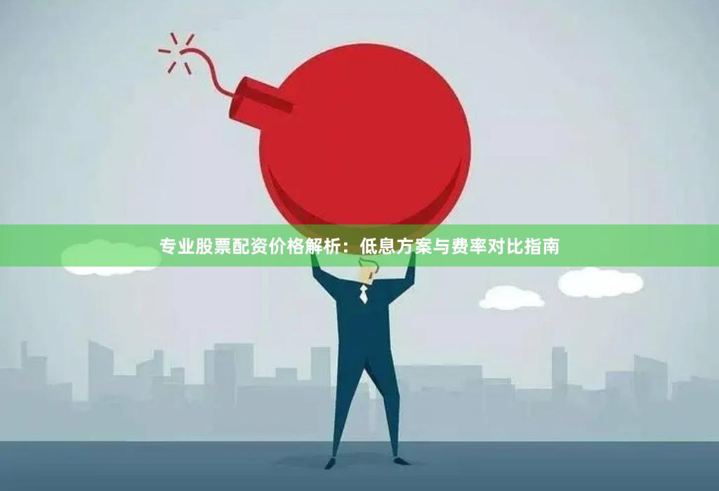 专业股票配资价格解析：低息方案与费率对比指南