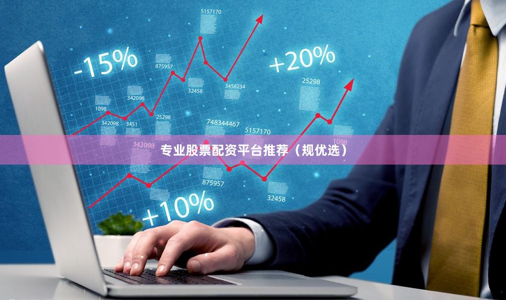 专业股票配资平台推荐（规优选）