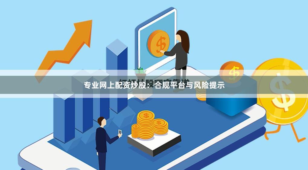 专业网上配资炒股：合规平台与风险提示