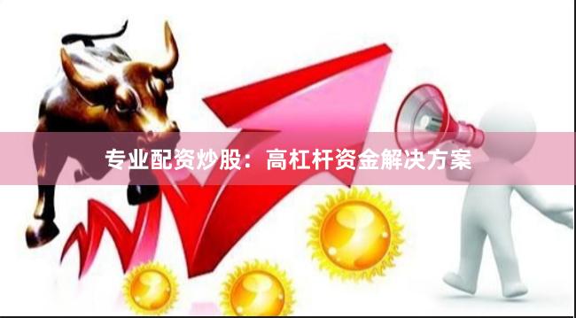 专业配资炒股：高杠杆资金解决方案