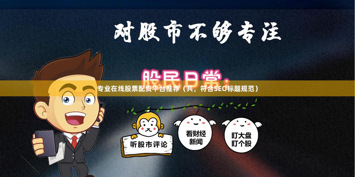 专业在线股票配资平台推荐（共，符合SEO标题规范）