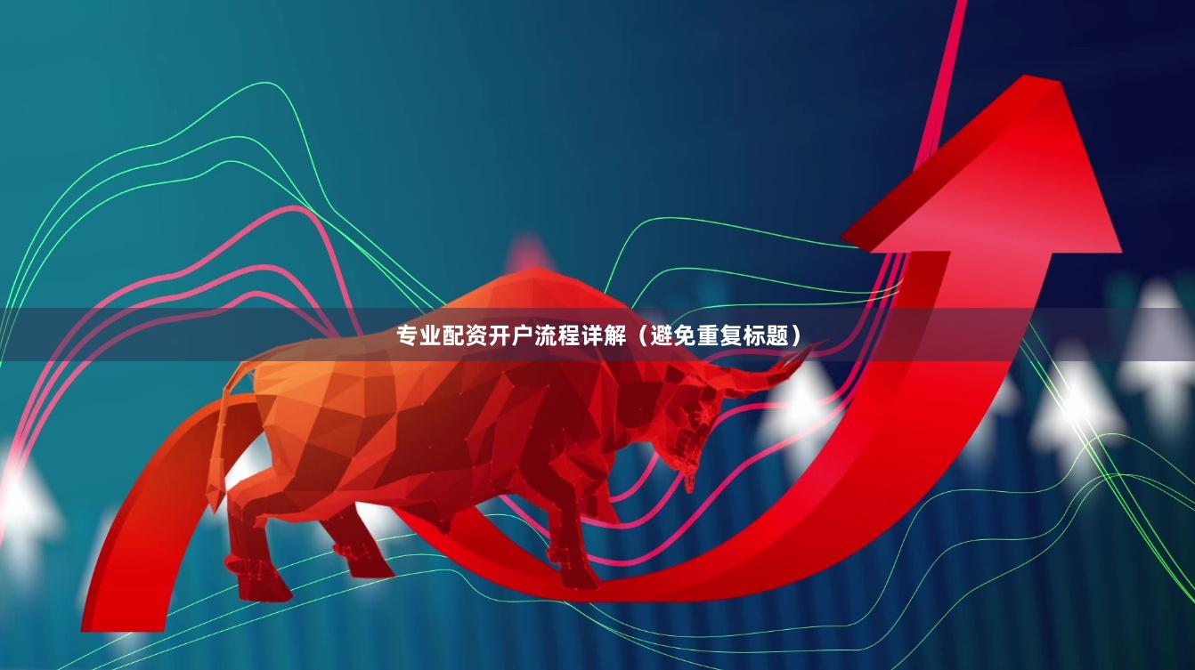 专业配资开户流程详解（避免重复标题）