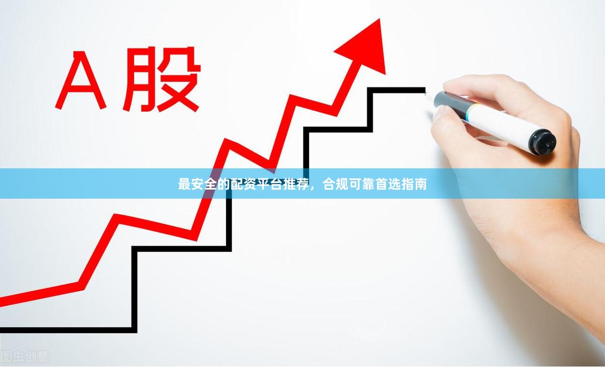 最安全的配资平台推荐，合规可靠首选指南