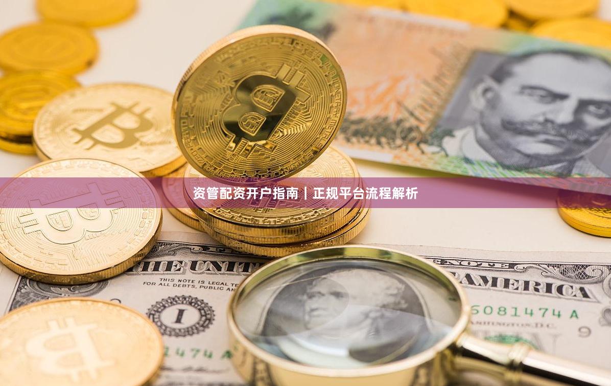 资管配资开户指南｜正规平台流程解析
