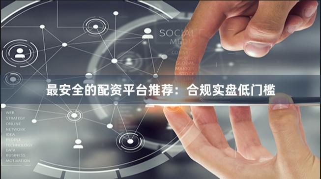 最安全的配资平台推荐：合规实盘低门槛