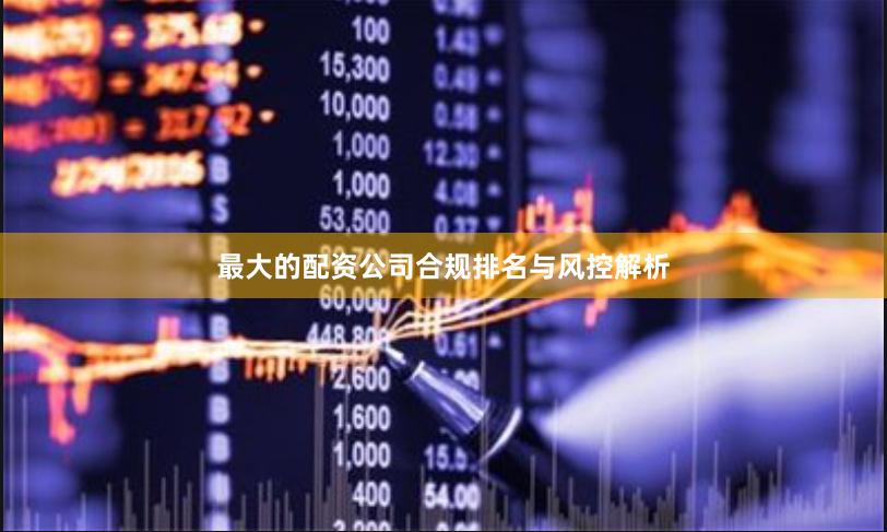 最大的配资公司合规排名与风控解析