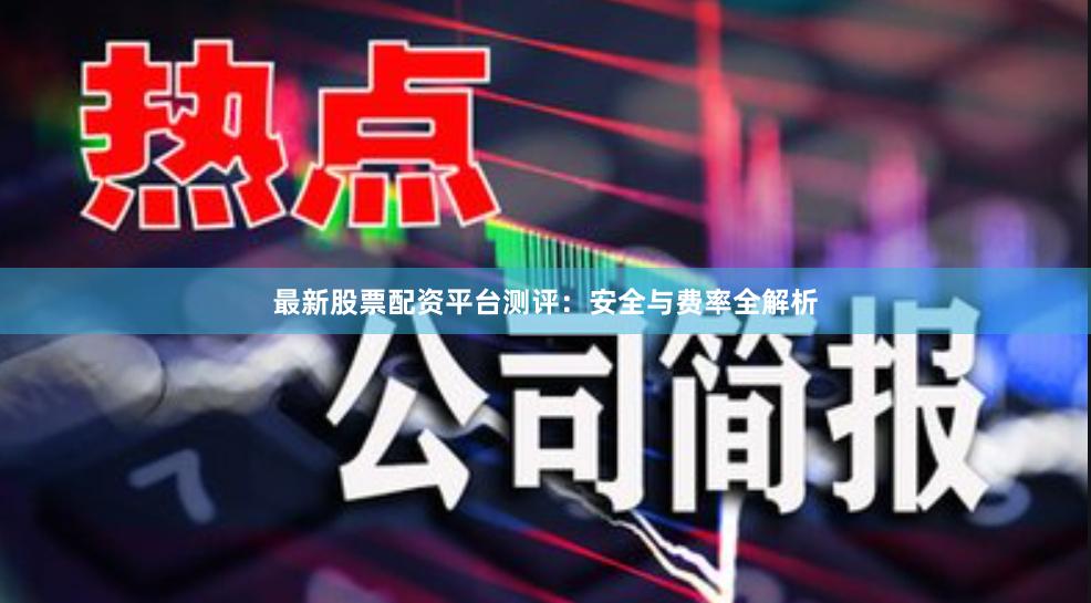 最新股票配资平台测评：安全与费率全解析