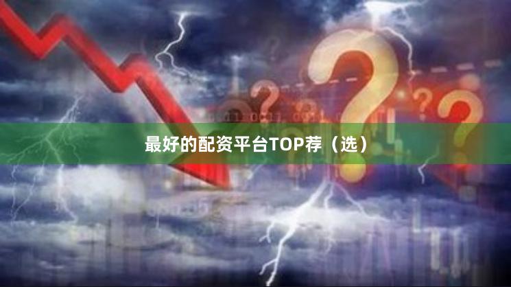 最好的配资平台TOP荐（选）