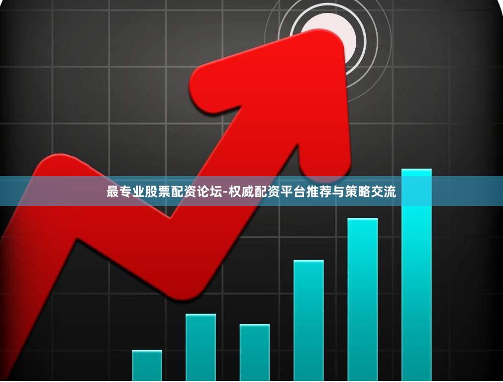 最专业股票配资论坛-权威配资平台推荐与策略交流