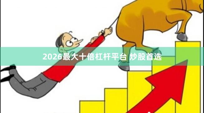 2026最大十倍杠杆平台 炒股首选