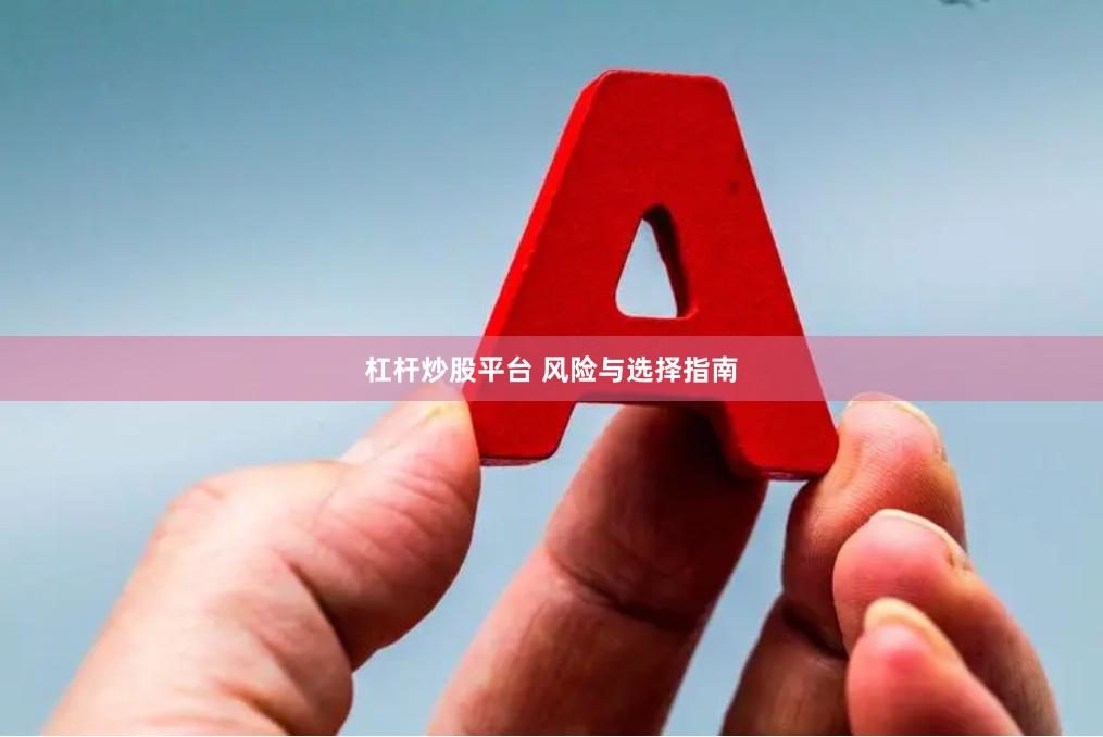 杠杆炒股平台 风险与选择指南