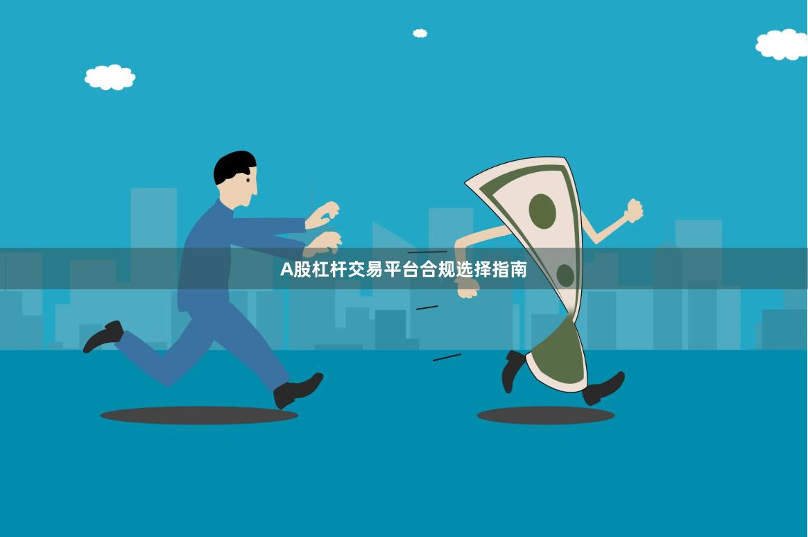 A股杠杆交易平台合规选择指南