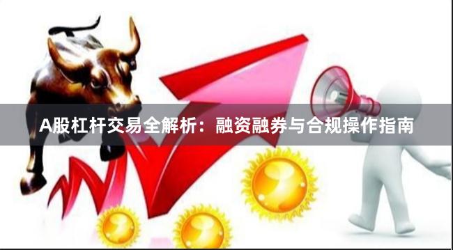 A股杠杆交易全解析：融资融券与合规操作指南