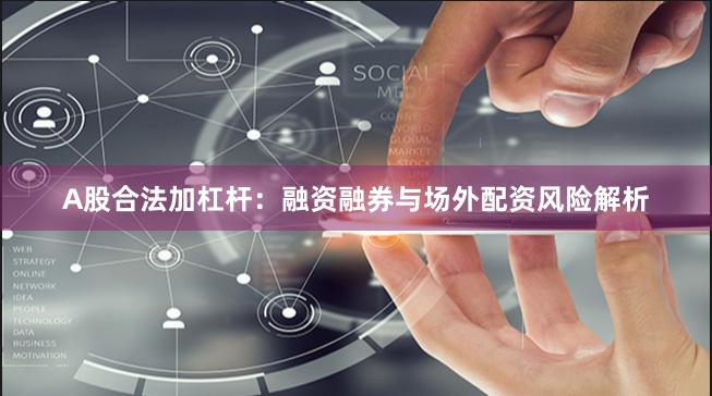 A股合法加杠杆：融资融券与场外配资风险解析