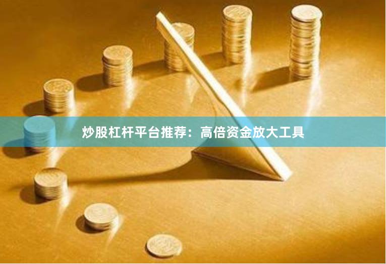 炒股杠杆平台推荐：高倍资金放大工具