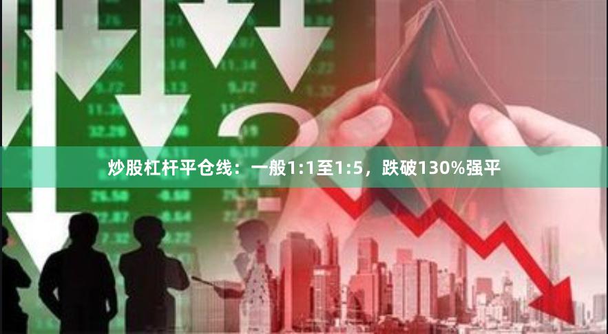 炒股杠杆平仓线：一般1:1至1:5，跌破130%强平