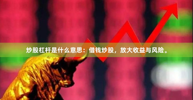 炒股杠杆是什么意思:借钱炒股,放大收益与风险。