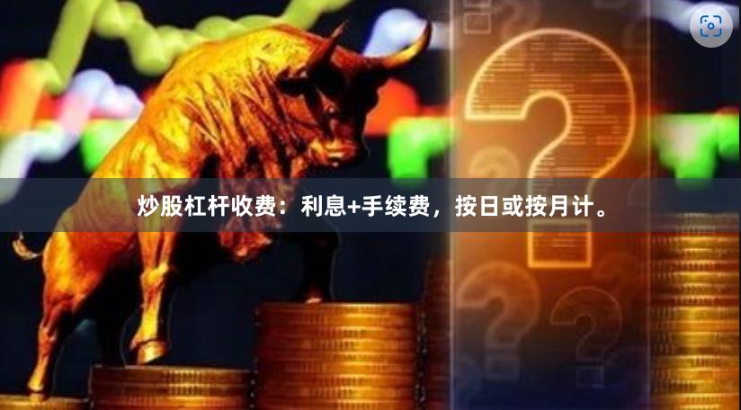 炒股杠杆收费:利息+手续费,按日或按月计。