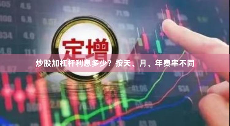 炒股加杠杆利息多少？按天、月、年费率不同