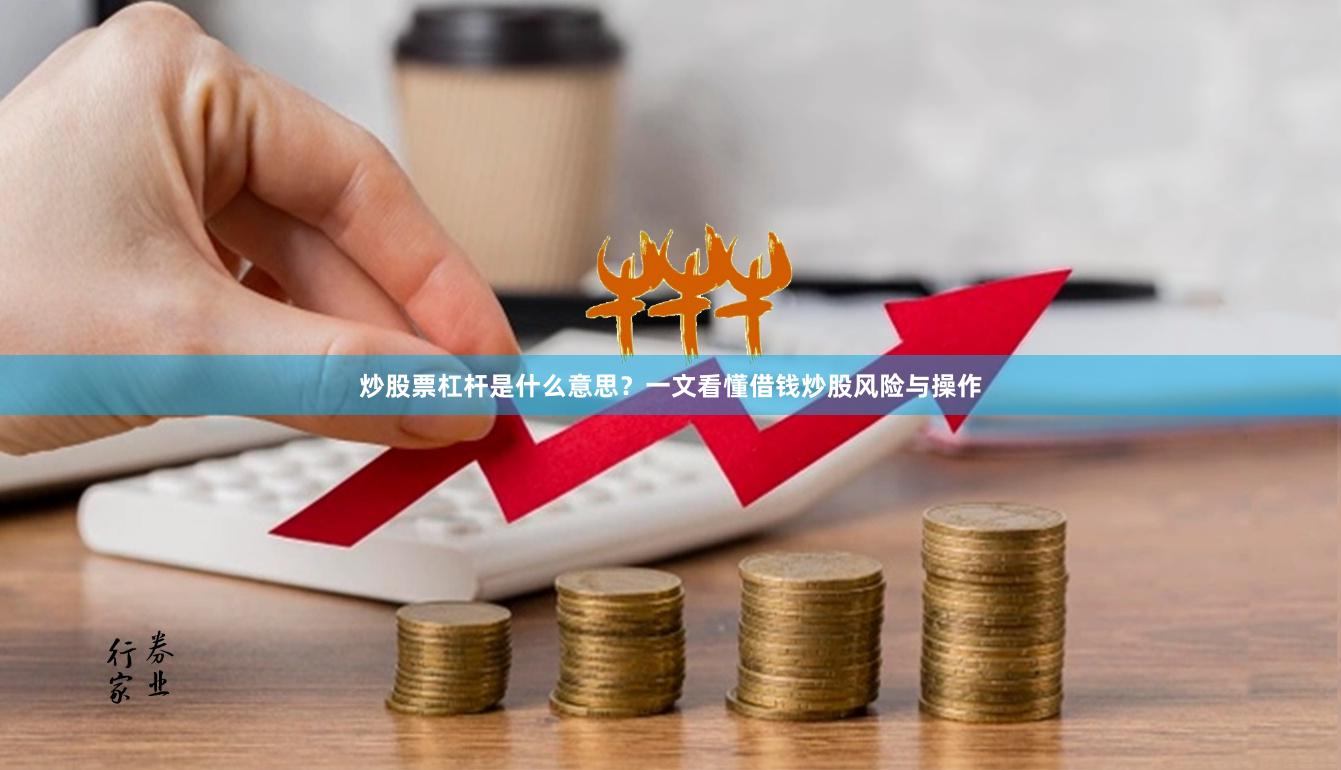炒股票杠杆是什么意思?一文看懂借钱炒股风险与操作