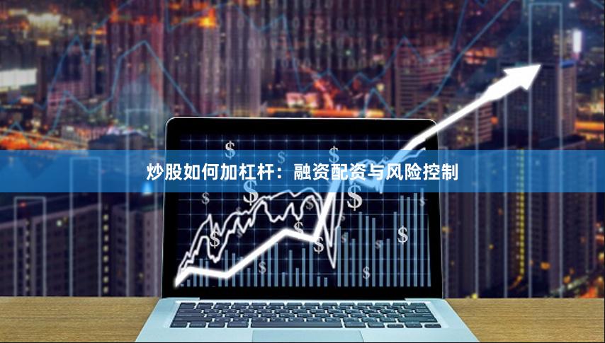 炒股如何加杠杆：融资配资与风险控制