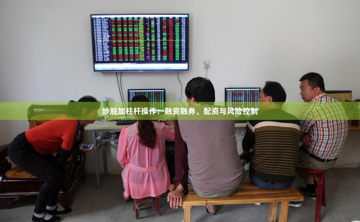 炒股加杠杆操作：融资融券、配资与风险控制