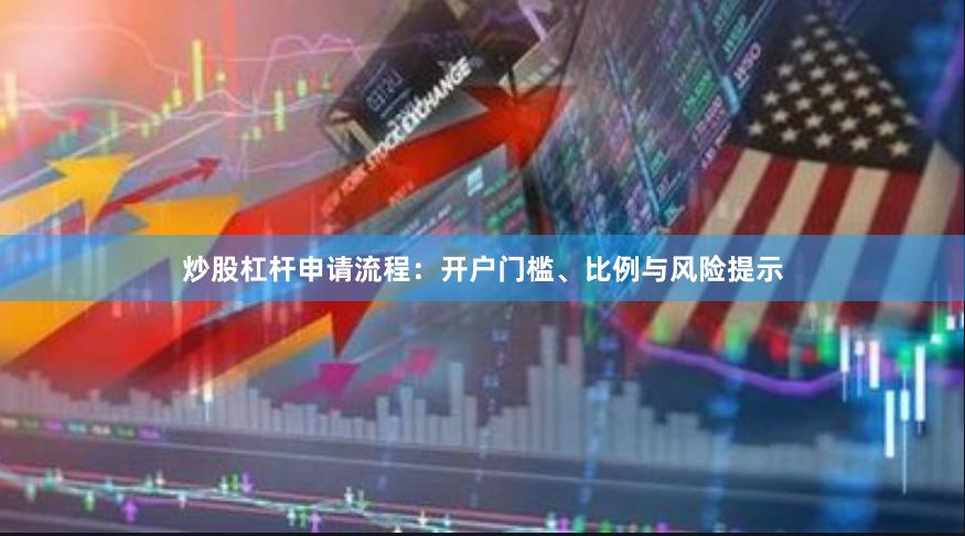 炒股杠杆申请流程:开户门槛、比例与风险提示