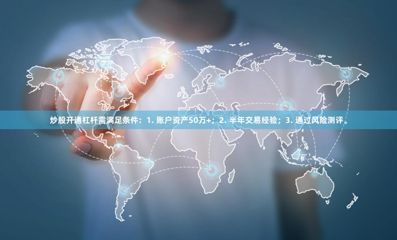 炒股开通杠杆需满足条件:1. 账户资产50万+;2. 半年交易经验;3. 通过风险测评。
