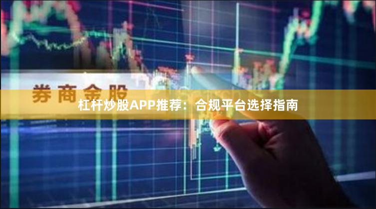 杠杆炒股APP推荐:合规平台选择指南