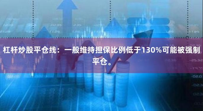 杠杆炒股平仓线：一般维持担保比例低于130%可能被强制平仓。