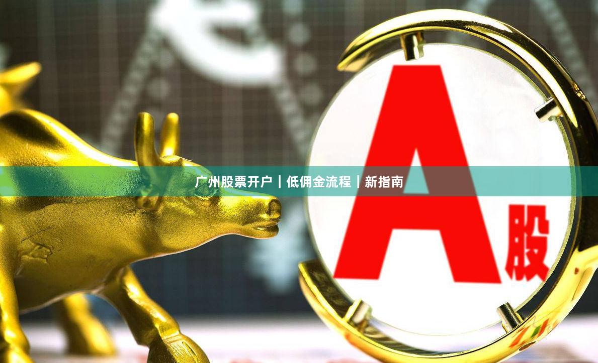 广州股票开户|低佣金流程|新指南
