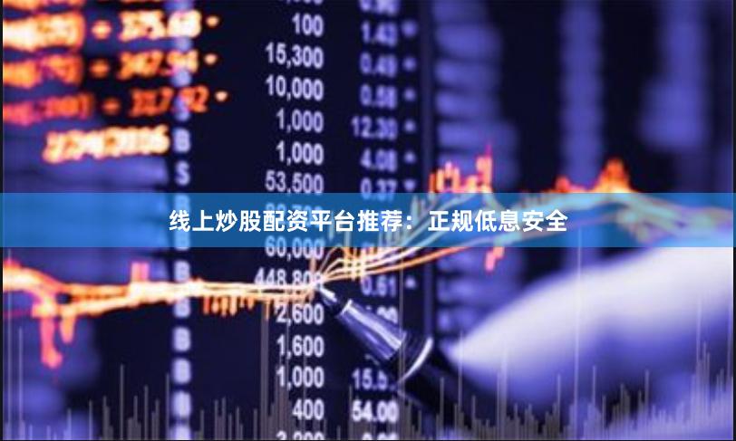 线上炒股配资平台推荐：正规低息安全