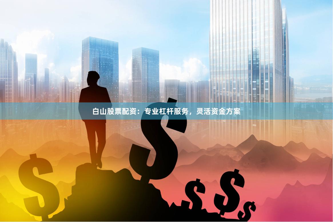 白山股票配资：专业杠杆服务，灵活资金方案