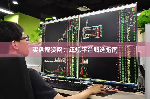 实盘配资网：正规平台甄选指南