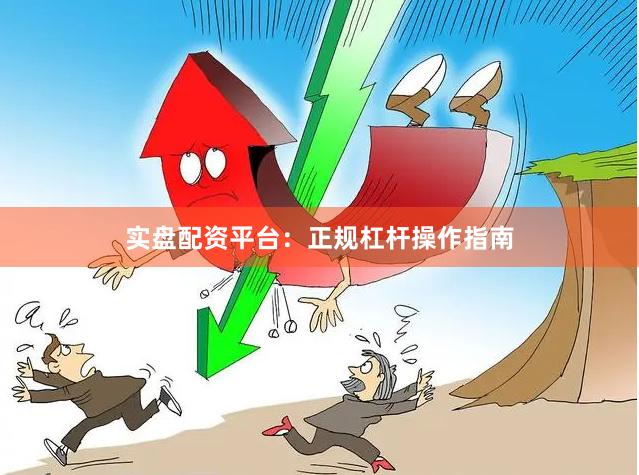 实盘配资平台：正规杠杆操作指南