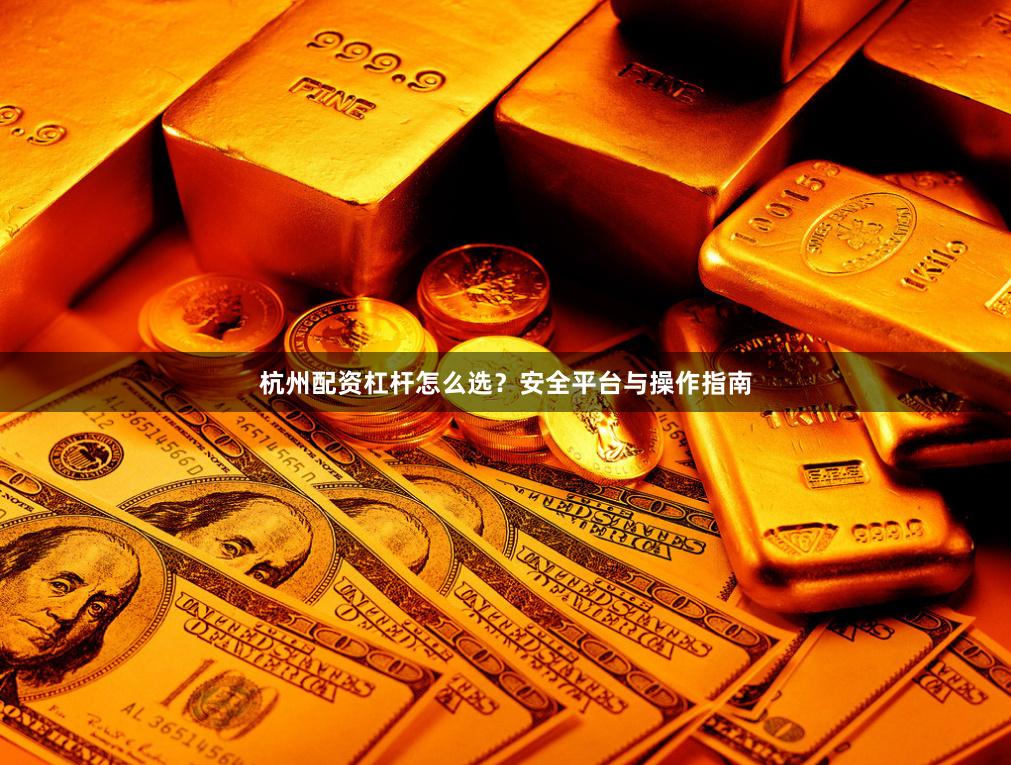 杭州配资杠杆怎么选？安全平台与操作指南
