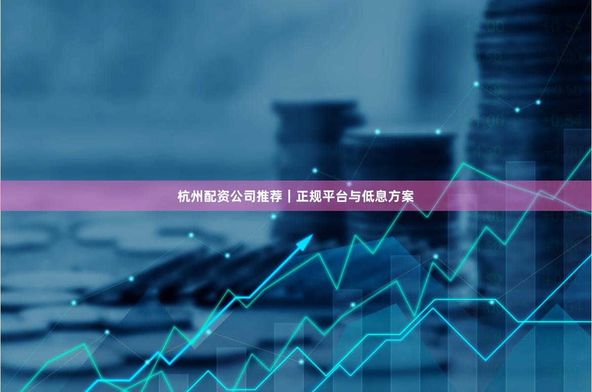杭州配资公司推荐｜正规平台与低息方案