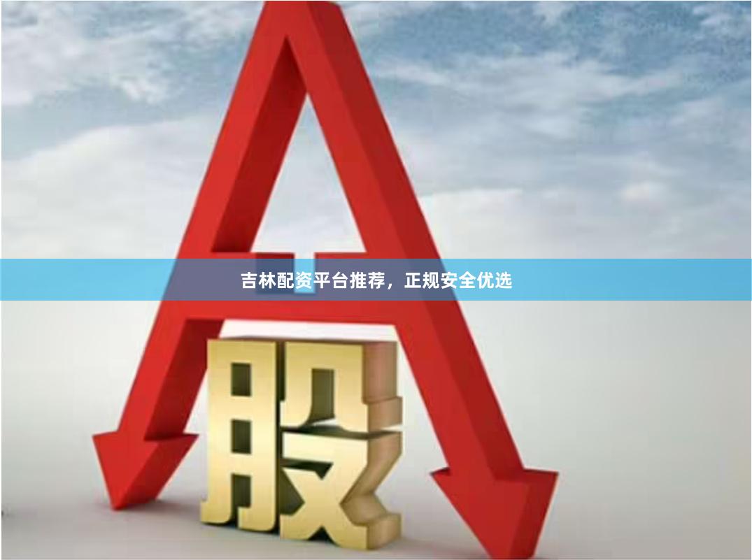 吉林配资平台推荐，正规安全优选