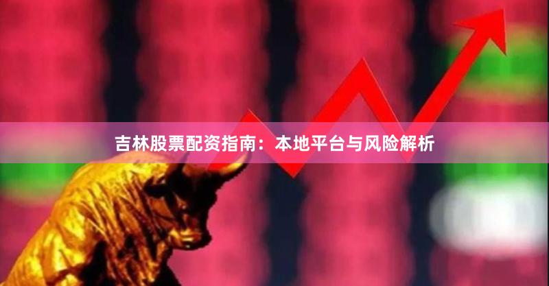 吉林股票配资指南：本地平台与风险解析