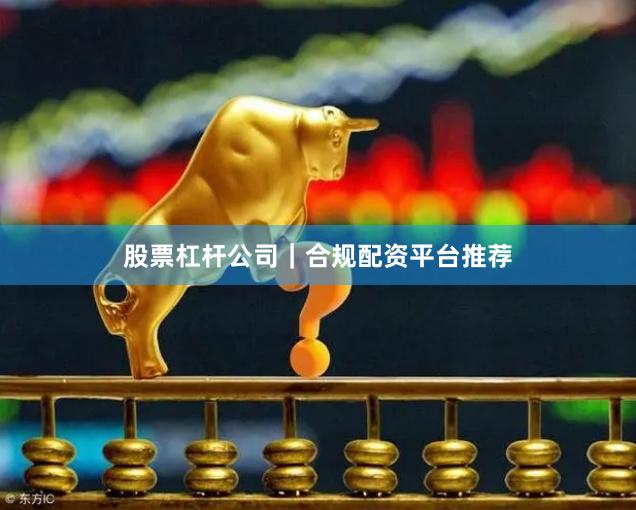 股票杠杆公司｜合规配资平台推荐