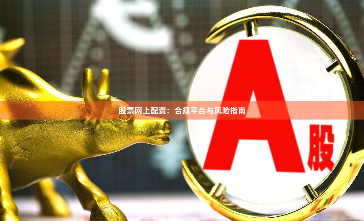 股票网上配资：合规平台与风险指南