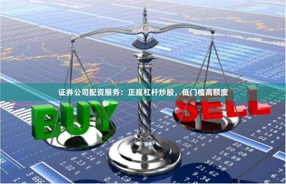 证券公司配资服务：正规杠杆炒股，低门槛高额度
