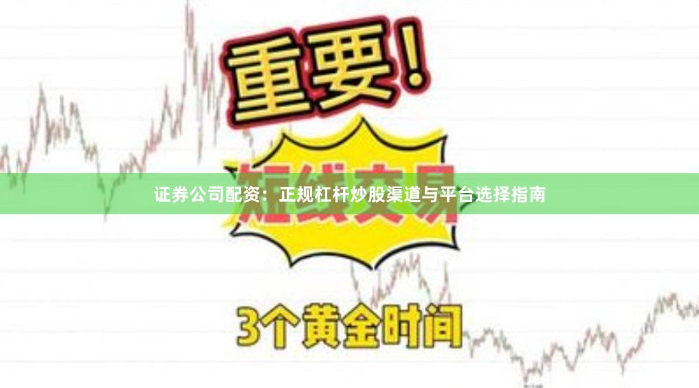 证券公司配资：正规杠杆炒股渠道与平台选择指南