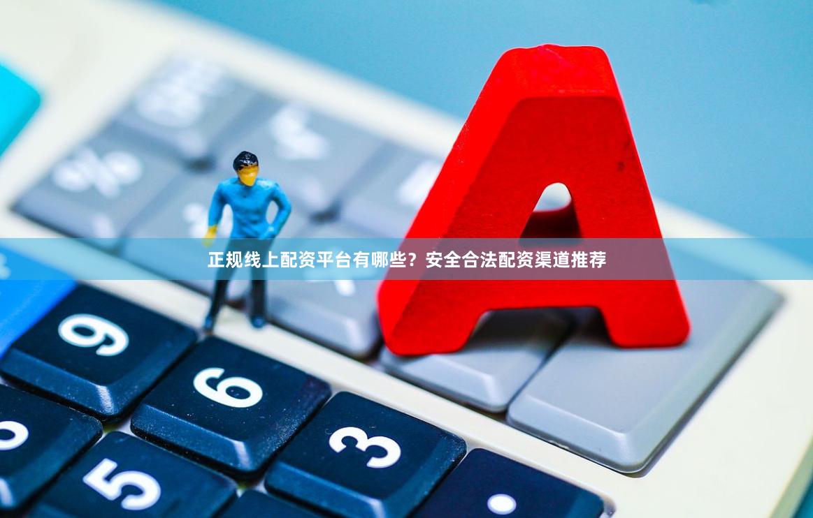 正规线上配资平台有哪些？安全合法配资渠道推荐