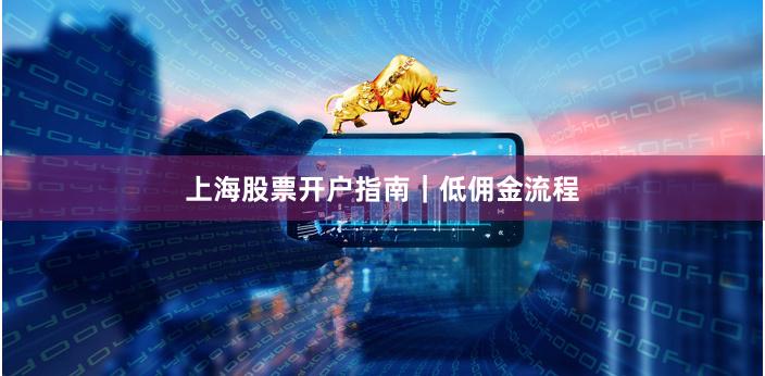 上海股票开户指南｜低佣金流程
